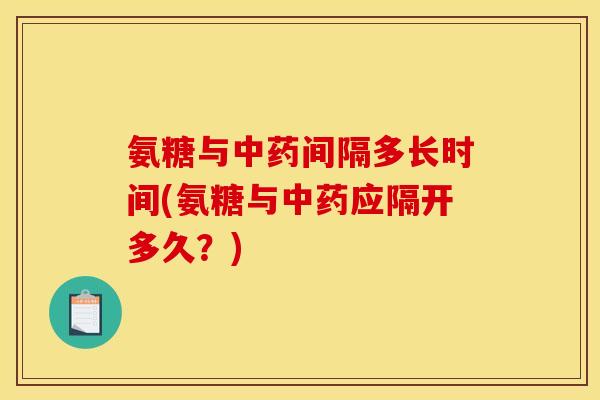 氨糖与中药间隔多长时间(氨糖与中药应隔开多久？)