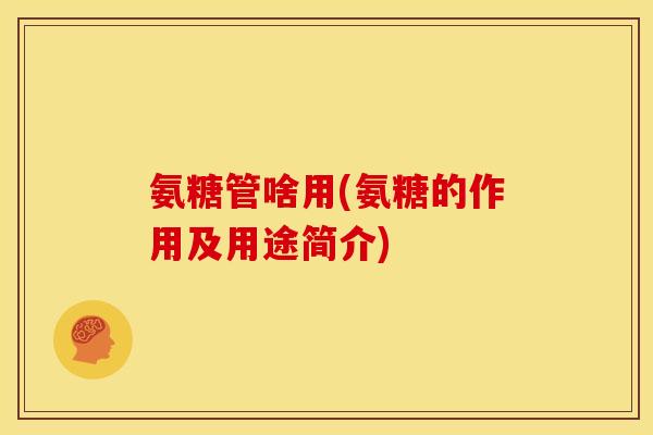 氨糖管啥用(氨糖的作用及用途简介) 氨糖管啥用(氨糖的作用及用途简介)