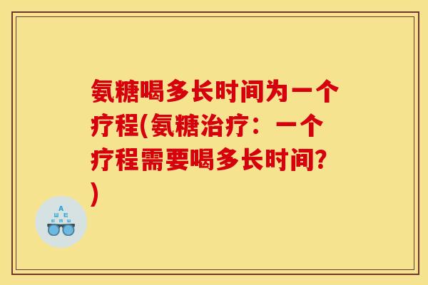 氨糖喝多长时间为一个疗程(氨糖治疗：一个疗程需要喝多长时间？)