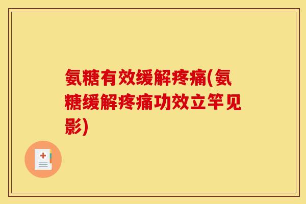 氨糖有效缓解疼痛(氨糖缓解疼痛功效立竿见影)