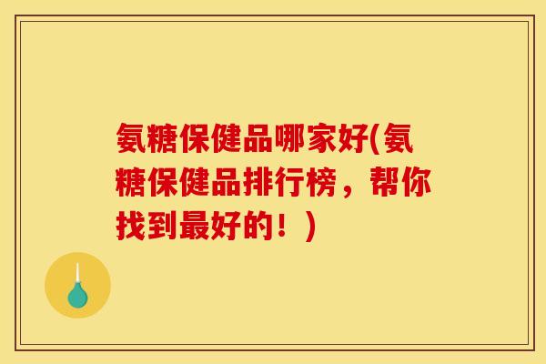 氨糖保健品哪家好(氨糖保健品排行榜，帮你找到最好的！)