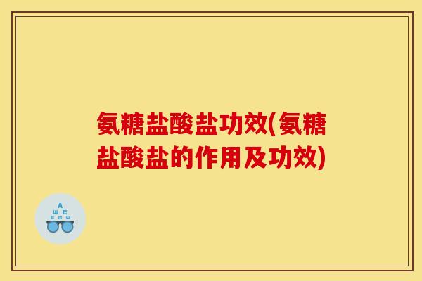 氨糖盐酸盐功效(氨糖盐酸盐的作用及功效)