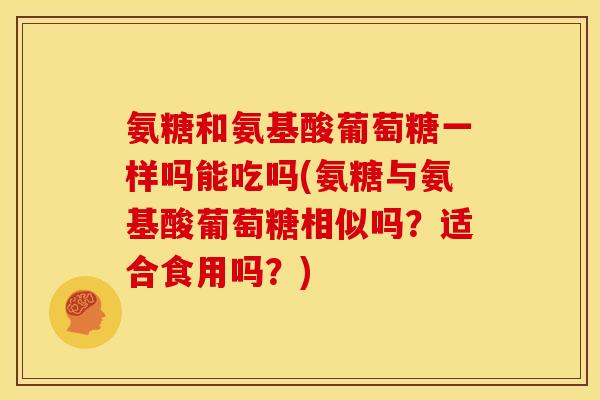 氨糖和氨基酸葡萄糖一样吗能吃吗(氨糖与氨基酸葡萄糖相似吗？适合食用吗？)