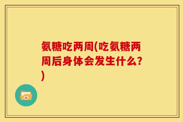氨糖吃两周(吃氨糖两周后身体会发生什么？)
