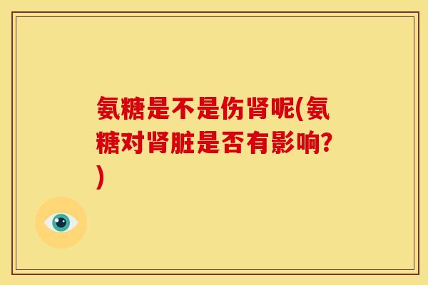 氨糖是不是伤肾呢(氨糖对肾脏是否有影响？)
