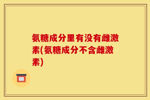 氨糖成分里有没有雌激素(氨糖成分不含雌激素)