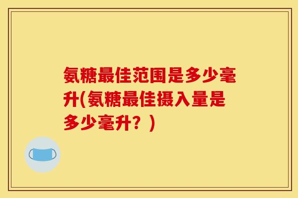 氨糖最佳范围是多少毫升(氨糖最佳摄入量是多少毫升？)
