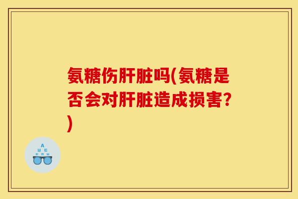 氨糖伤肝脏吗(氨糖是否会对肝脏造成损害？)