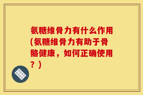 氨糖维骨力有什么作用(氨糖维骨力有助于骨骼健康,如何正确使用?) 氨糖维骨力有什么作用(氨糖维骨力有助于骨骼健康,如何正确使用?)