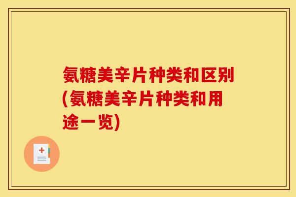 氨糖美辛片种类和区别(氨糖美辛片种类和用途一览)