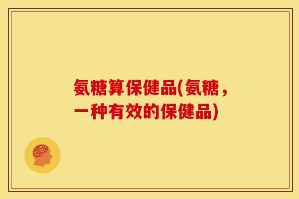 氨糖算保健品(氨糖,一种有效的保健品) 氨糖算保健品(氨糖,一种有效的保健品)