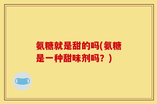 氨糖就是甜的吗(氨糖是一种甜味剂吗？)