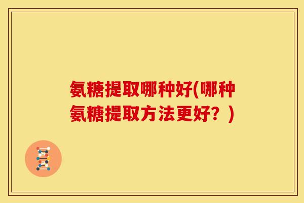 氨糖提取哪种好(哪种氨糖提取方法更好？)