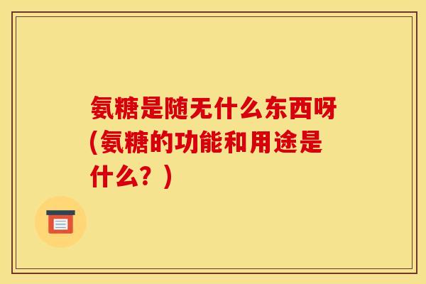 氨糖是随无什么东西呀(氨糖的功能和用途是什么？)