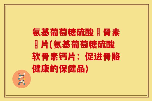 氨基葡萄糖硫酸軟骨素鈣片(氨基葡萄糖硫酸软骨素钙片：促进骨骼健康的保健品)