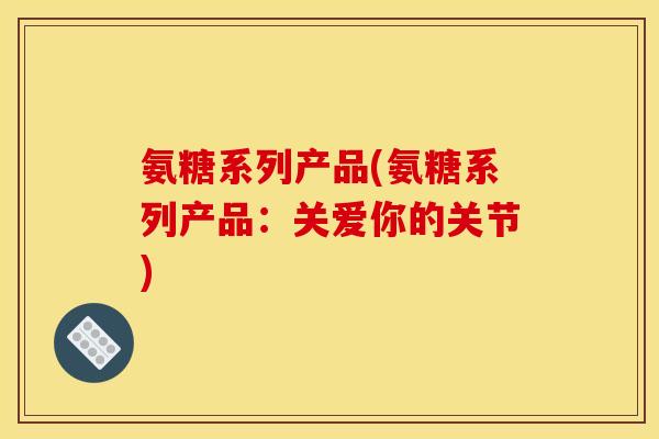 氨糖系列产品(氨糖系列产品：关爱你的关节)