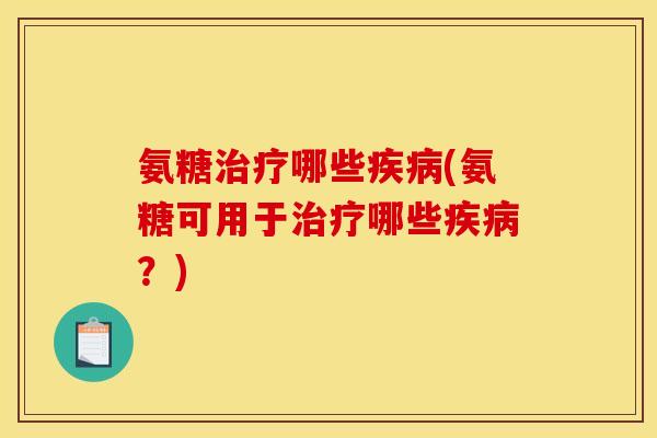 氨糖治疗哪些疾病(氨糖可用于治疗哪些疾病？)
