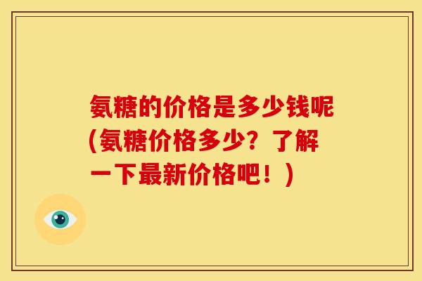 氨糖的价格是多少钱呢(氨糖价格多少？了解一下最新价格吧！)