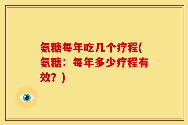 氨糖每年吃几个疗程(氨糖：每年多少疗程有效？)