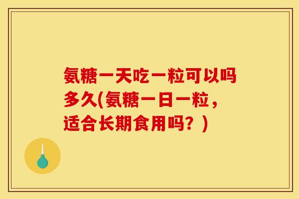 氨糖一天吃一粒可以吗多久(氨糖一日一粒，适合长期食用吗？)