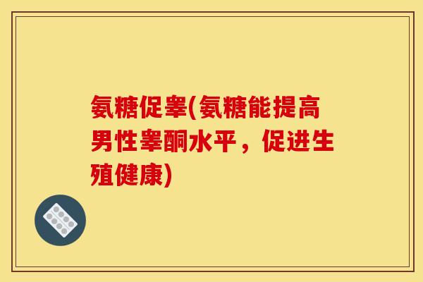 氨糖促睾(氨糖能提高男性睾酮水平，促进生殖健康)