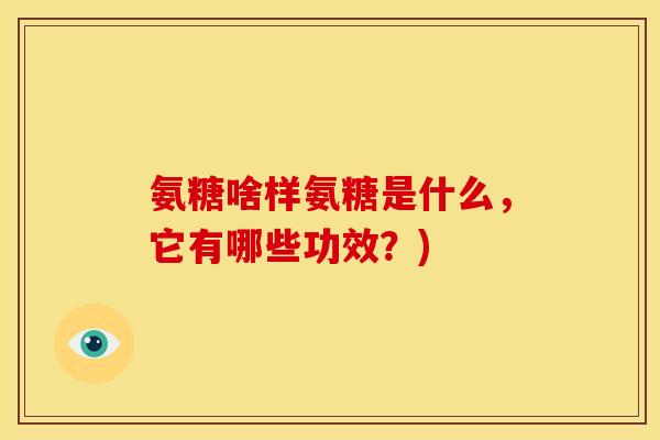 氨糖啥样氨糖是什么，它有哪些功效？)