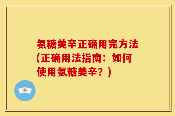 氨糖美辛正确用完方法(正确用法指南：如何使用氨糖美辛？)