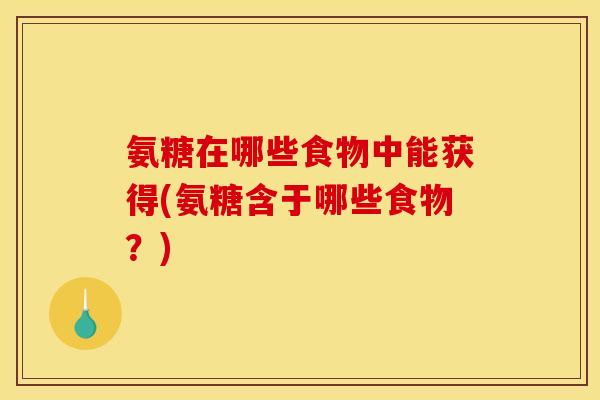 氨糖在哪些食物中能获得(氨糖含于哪些食物？)