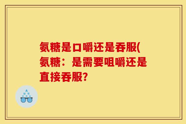 氨糖是口嚼还是吞服(氨糖：是需要咀嚼还是直接吞服？