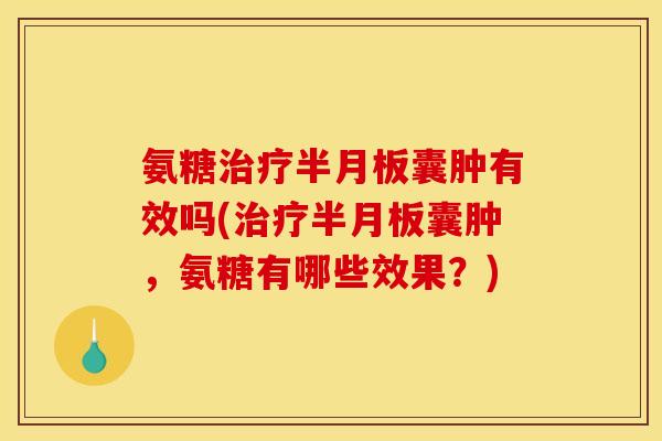 氨糖治疗半月板囊肿有效吗(治疗半月板囊肿，氨糖有哪些效果？)