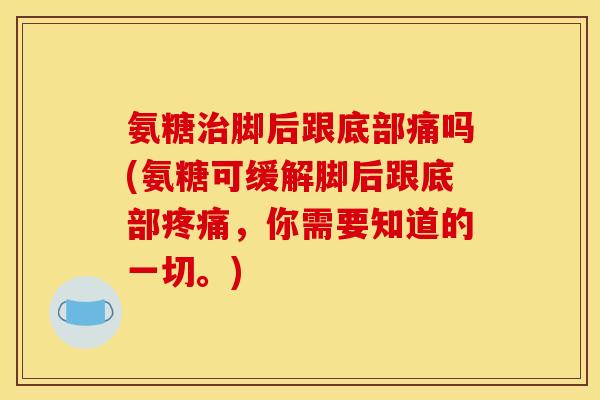 氨糖脚后跟底部痛吗(氨糖可缓解脚后跟底部，你需要知道的一切。)