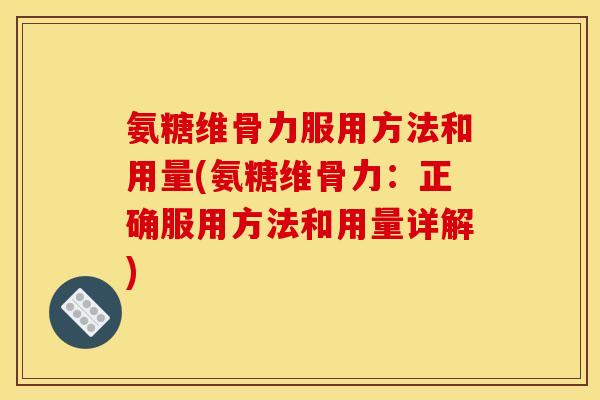 氨糖维骨力服用方法和用量(氨糖维骨力：正确服用方法和用量详解)