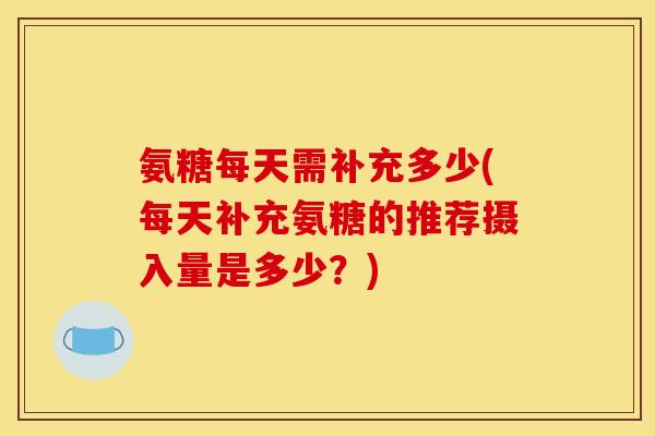 氨糖每天需补充多少(每天补充氨糖的推荐摄入量是多少？)