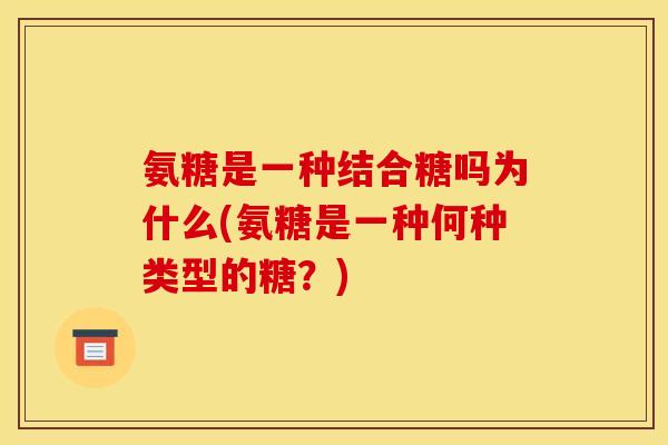 氨糖是一种结合糖吗为什么(氨糖是一种何种类型的糖？)