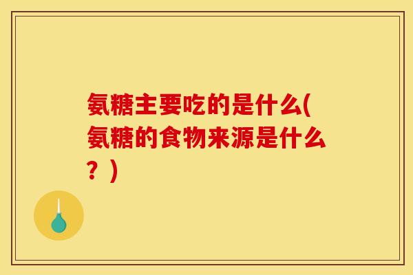 氨糖主要吃的是什么(氨糖的食物来源是什么？)