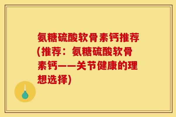 氨糖硫酸软骨素钙推荐(推荐:氨糖硫酸软骨素钙——关节健康的理想选择) 氨糖硫酸软骨素钙推荐(推荐:氨糖硫酸软骨素钙——关节健康的理想选择)