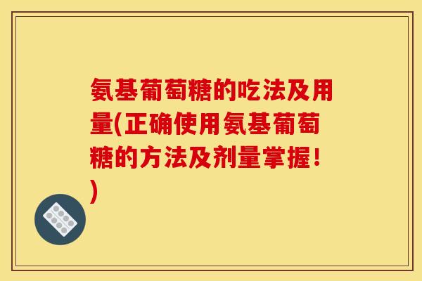 氨基葡萄糖的吃法及用量(正确使用氨基葡萄糖的方法及剂量掌握！)