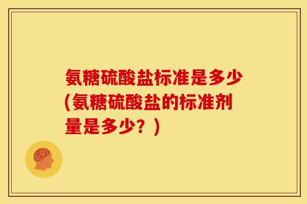 氨糖硫酸盐标准是多少(氨糖硫酸盐的标准剂量是多少？)
