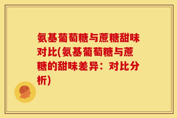 氨基葡萄糖与蔗糖甜味对比(氨基葡萄糖与蔗糖的甜味差异：对比分析)