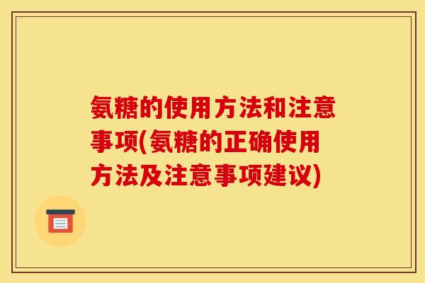 氨糖的使用方法和注意事项(氨糖的正确使用方法及注意事项建议)