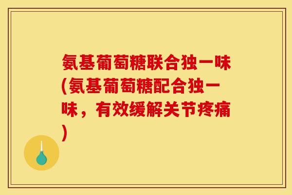 氨基葡萄糖联合独一味(氨基葡萄糖配合独一味，有效缓解关节疼痛)