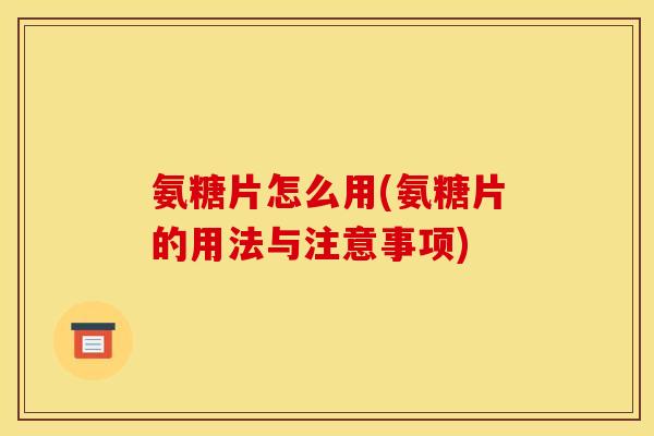 氨糖片怎么用(氨糖片的用法与注意事项)