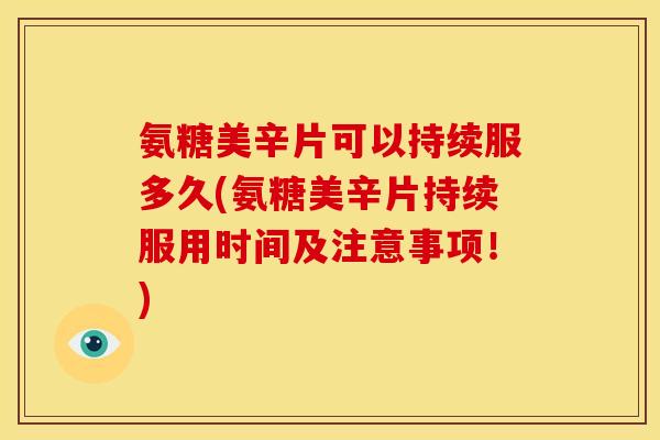 氨糖美辛片可以持续服多久(氨糖美辛片持续服用时间及注意事项！)