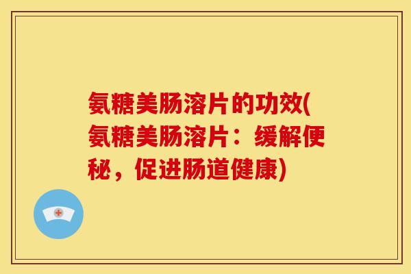 氨糖美肠溶片的功效(氨糖美肠溶片：缓解便秘，促进肠道健康)