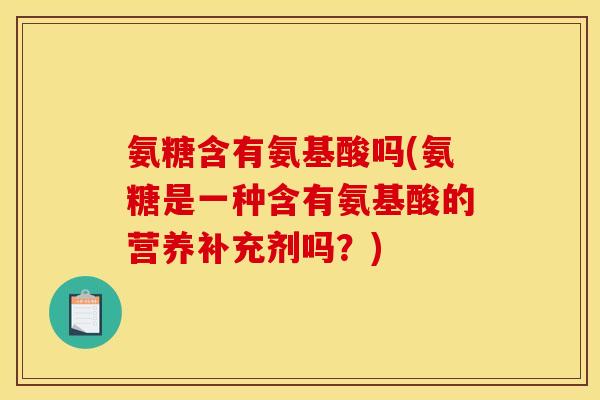 氨糖含有氨基酸吗(氨糖是一种含有氨基酸的营养补充剂吗？)