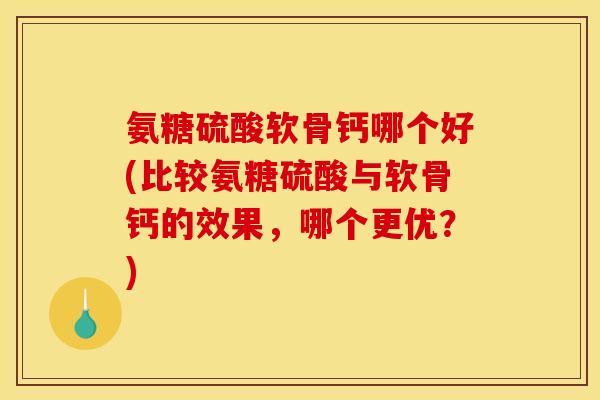 氨糖硫酸软骨钙哪个好(比较氨糖硫酸与软骨钙的效果,哪个更优?) 氨糖硫酸软骨钙哪个好(比较氨糖硫酸与软骨钙的效果,哪个更优?)
