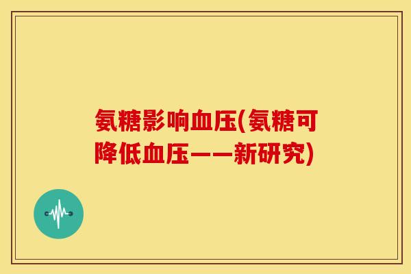 氨糖影响血压(氨糖可降低血压——新研究)