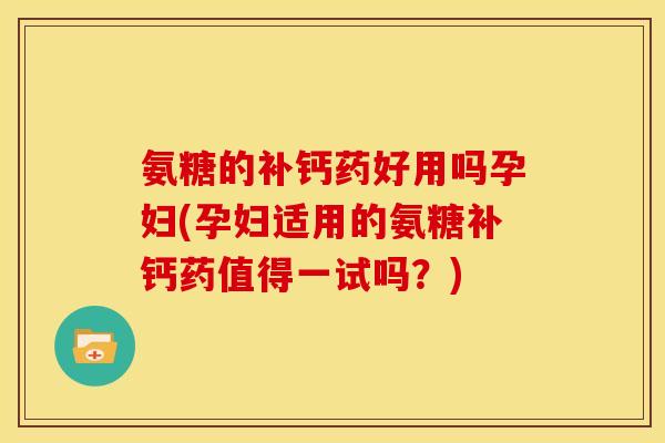氨糖的补钙药好用吗孕妇(孕妇适用的氨糖补钙药值得一试吗？)