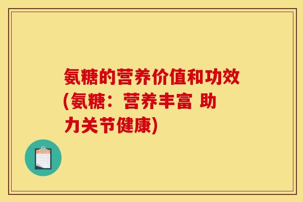 氨糖的营养价值和功效(氨糖：营养丰富 助力关节健康)