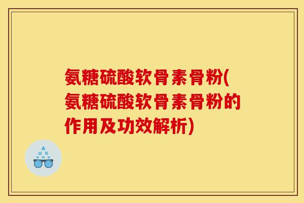 氨糖硫酸软骨素骨粉(氨糖硫酸软骨素骨粉的作用及功效解析) 氨糖硫酸软骨素骨粉(氨糖硫酸软骨素骨粉的作用及功效解析)